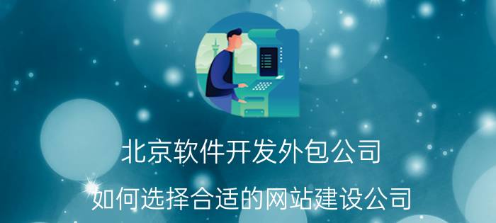 北京软件开发外包公司 如何选择合适的网站建设公司？